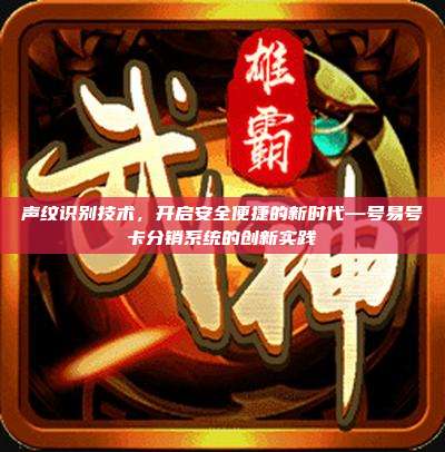 声纹识别技术，开启安全便捷的新时代—号易号卡分销系统的创新实践