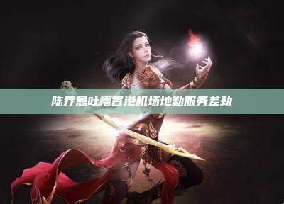 陈乔恩吐槽香港机场地勤服务差劲