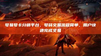 号易号卡分销平台,号码交易流程简单,用户快速完成交易