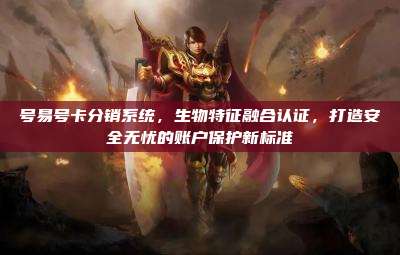 号易号卡分销系统,生物特征融合认证,打造安全无忧的账户保护新标准