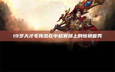 19岁天才毛伟杰在中超赛场上的惊艳首秀