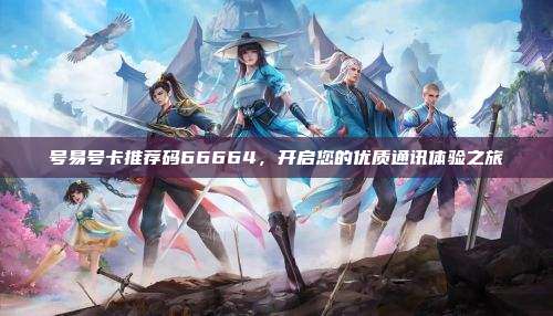 号易号卡推荐码66664，开启您的优质通讯体验之旅