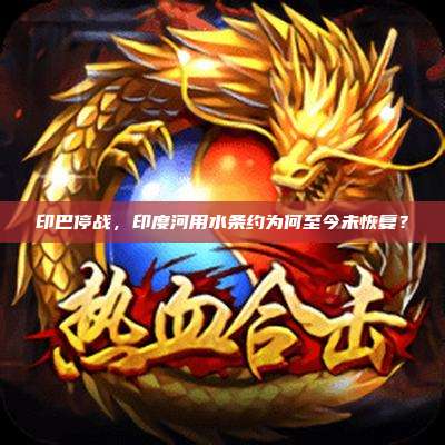 印巴停战,印度河用水条约为何至今未恢复?
