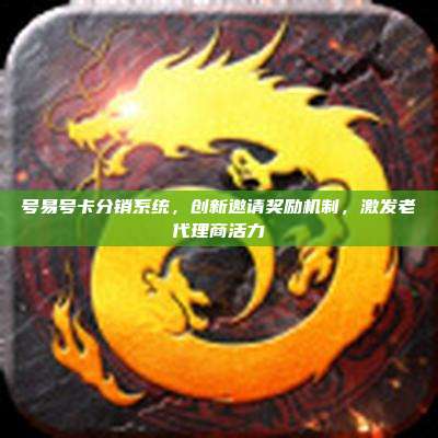 号易号卡分销系统，创新邀请奖励机制，激发老代理商活力