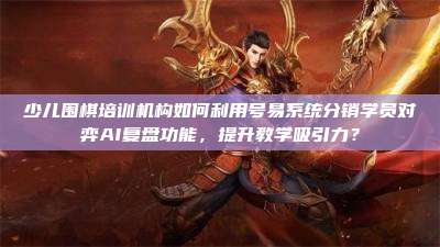 少儿围棋培训机构如何利用号易系统分销学员对弈AI复盘功能,提升教学吸引力?