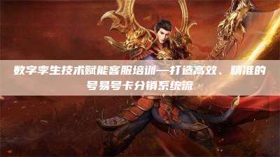 数字孪生技术赋能客服培训—打造高效、精准的号易号卡分销系统流