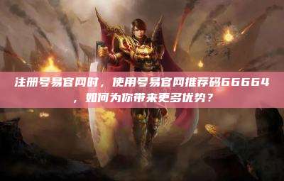 注册号易官网时,使用号易官网推荐码66664,如何为你带来更多优势?