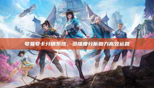 号易号卡分销系统,多维度分析助力高效运营
