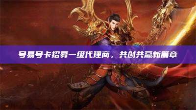 号易号卡招募一级代理商，共创共赢新篇章