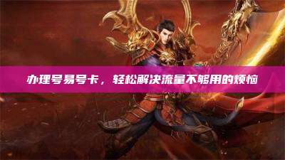 办理号易号卡，轻松解决流量不够用的烦恼