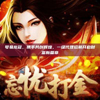 号易龙冠,携手共创辉煌,一级代理招募开启财富新篇章
