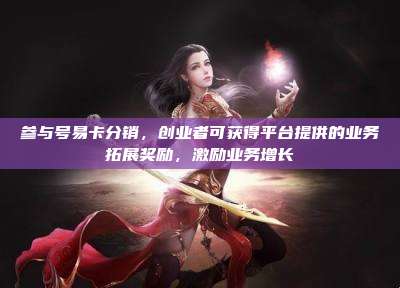 参与号易卡分销，创业者可获得平台提供的业务拓展奖励，激励业务增长