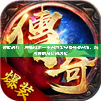 智能时代,创新赋能—平台推出号易号卡分销、智能客服及排班优化