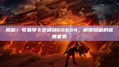 揭秘!号易号卡邀请码66664,解锁隐藏的优惠套餐