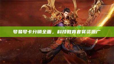 号易号卡分销全面,科技教育套餐资源广