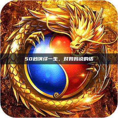 50秒演绎一生,对妈妈说的话