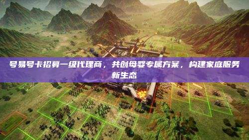 号易号卡招募一级代理商，共创母婴专属方案，构建家庭服务新生态