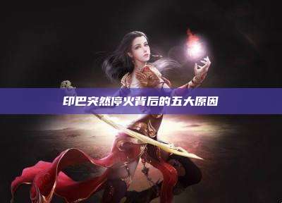印巴突然停火背后的五大原因