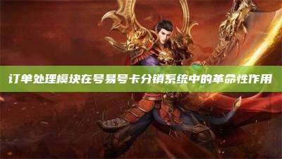 订单处理模块在号易号卡分销系统中的革命性作用