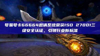 号易号卡66664邀请系统荣获ISO 27001三级安全认证,引领行业新标准