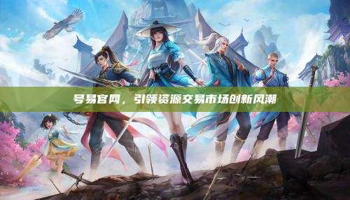 号易官网,引领资源交易市场创新风潮