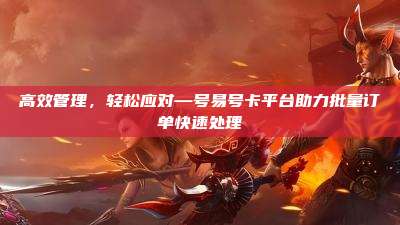 高效管理,轻松应对—号易号卡平台助力批量订单快速处理
