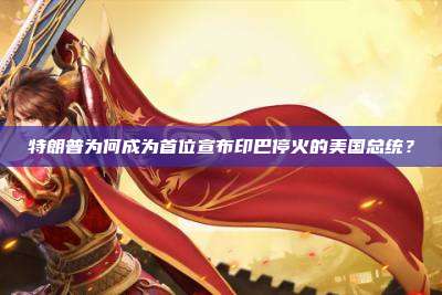 特朗普为何成为首位宣布印巴停火的美国总统?