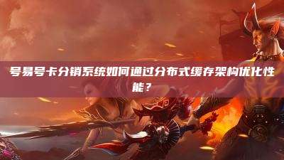 号易号卡分销系统如何通过分布式缓存架构优化性能?