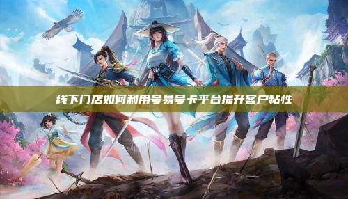 线下门店如何利用号易号卡平台提升客户粘性