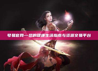 号易官网—您的健康生活指南与资源交易平台