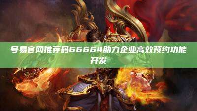 号易官网推荐码66664助力企业高效预约功能开发