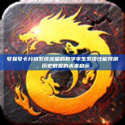 号易号卡分销系统流量的数字孪生系统性能预测,历史数据的未来启示
