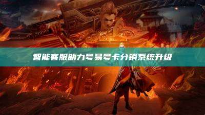 智能客服助力号易号卡分销系统升级