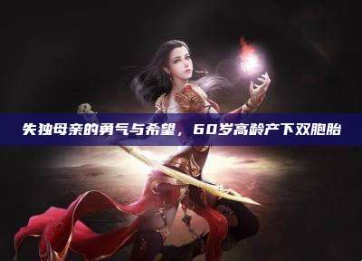 失独母亲的勇气与希望,60岁高龄产下双胞胎