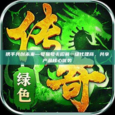 携手共创未来—号易号卡招募一级代理商，共享产品核心优势