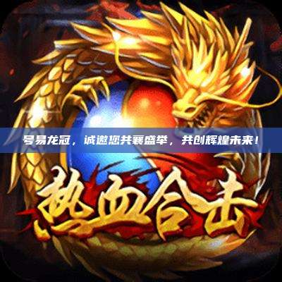 号易龙冠,诚邀您共襄盛举,共创辉煌未来!