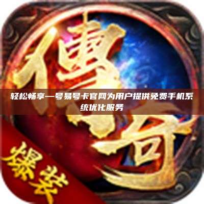 轻松畅享—号易号卡官网为用户提供免费手机系统优化服务