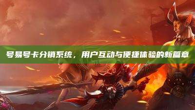 号易号卡分销系统，用户互动与便捷体验的新篇章