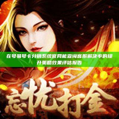 在号易号卡分销系统官网能查询客服解决率的提升策略效果评估报告