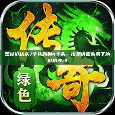 荔枝价格从7字头跌到4字头,市场供需失衡下的价格波动