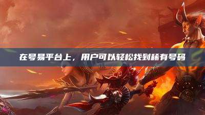 在号易平台上,用户可以轻松找到稀有号码