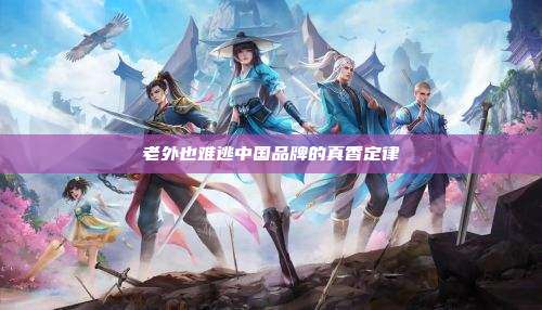 老外也难逃中国品牌的真香定律