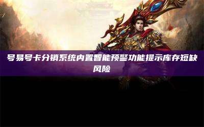 号易号卡分销系统内置智能预警功能提示库存短缺风险