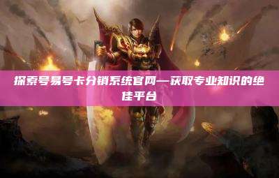 探索号易号卡分销系统官网—获取专业知识的绝佳平台