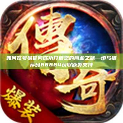 如何在号易官网成功开启您的商业之旅—填写推荐码66664获取额外支持