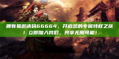 拥有易邀请码66664,开启您的专属特权之旅!立即加入我们,共享无限可能!