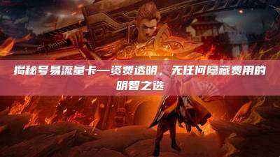 揭秘号易流量卡—资费透明，无任何隐藏费用的明智之选