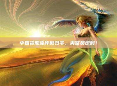 中国货船靠岸数归零,美官员惊到!