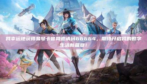 我幸运地获得易号卡官网邀请码66664,期待开启我的数字生活新篇章!