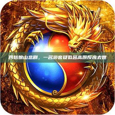四姑娘山悲剧,一名游客疑似因高原反应去世